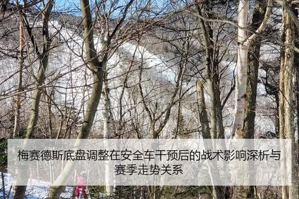 梅赛德斯底盘调整在安全车干预后的战术影响深析与赛季走势关系