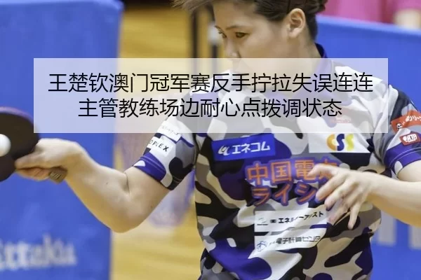 王楚钦澳门冠军赛反手拧拉失误连连 主管教练场边耐心点拨调状态